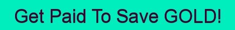Get PAID To Save GOLD! Get PAID To Save GOLD!